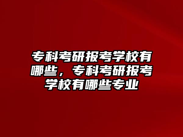 專科考研報考學(xué)校有哪些，專科考研報考學(xué)校有哪些專業(yè)