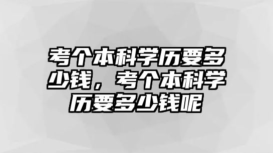 考個(gè)本科學(xué)歷要多少錢(qián)，考個(gè)本科學(xué)歷要多少錢(qián)呢