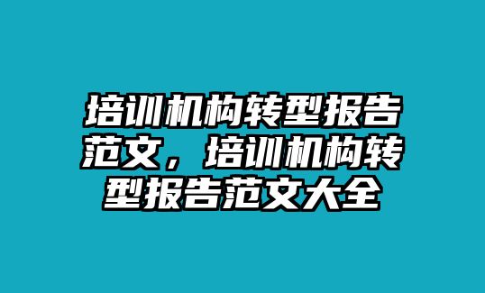 培訓(xùn)機構(gòu)轉(zhuǎn)型報告范文，培訓(xùn)機構(gòu)轉(zhuǎn)型報告范文大全