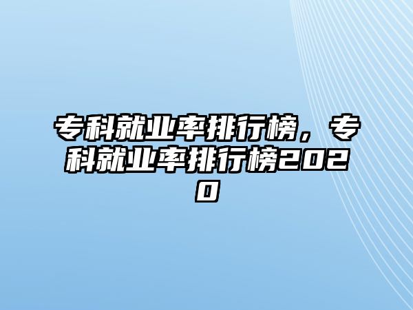 專科就業(yè)率排行榜，專科就業(yè)率排行榜2020