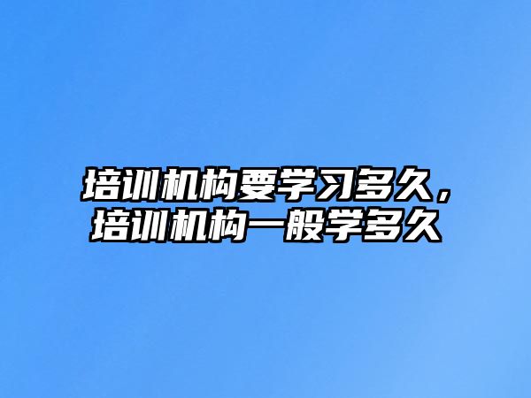 培訓機構(gòu)要學習多久，培訓機構(gòu)一般學多久