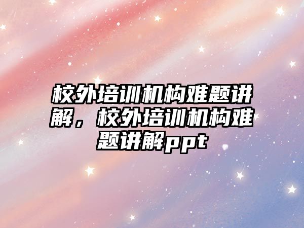 校外培訓機構(gòu)難題講解，校外培訓機構(gòu)難題講解ppt