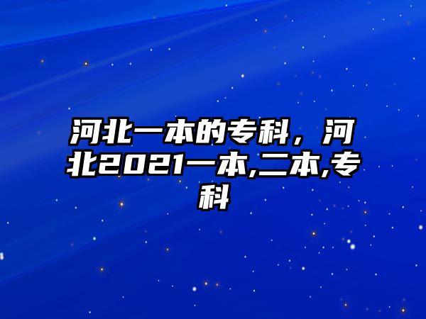 河北一本的專科，河北2021一本,二本,專科