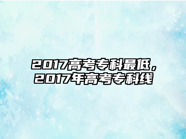 2017高考專科最低，2017年高考專科線