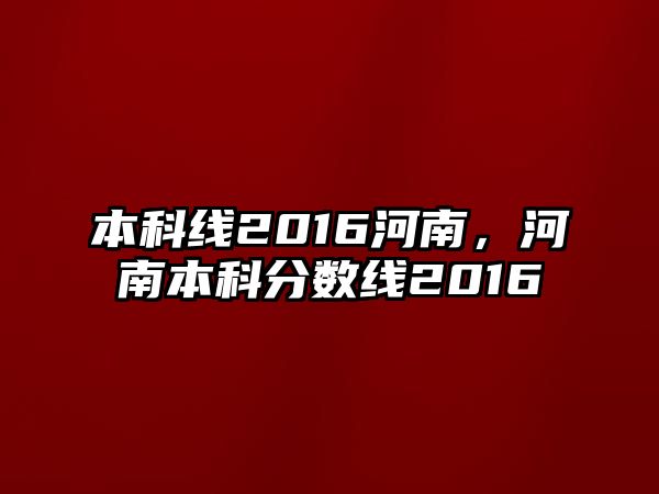 本科線2016河南，河南本科分?jǐn)?shù)線2016