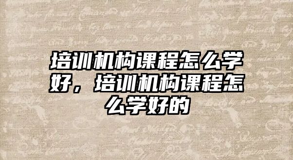 培訓機構(gòu)課程怎么學好，培訓機構(gòu)課程怎么學好的