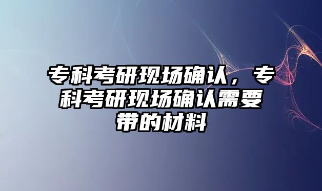 專科考研現(xiàn)場確認，專科考研現(xiàn)場確認需要帶的材料