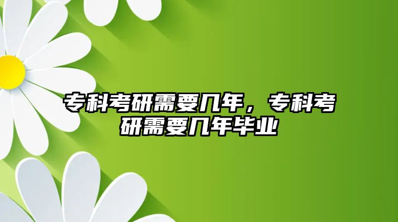 專科考研需要幾年，專科考研需要幾年畢業(yè)