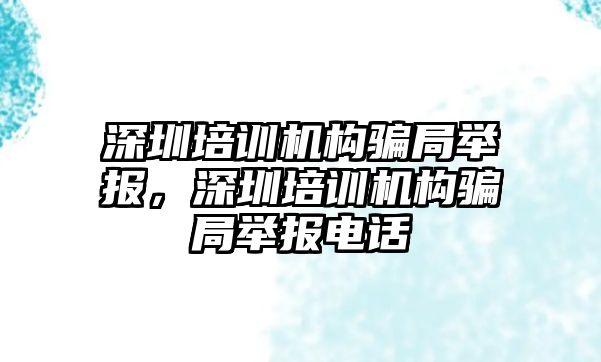 深圳培訓(xùn)機構(gòu)騙局舉報，深圳培訓(xùn)機構(gòu)騙局舉報電話