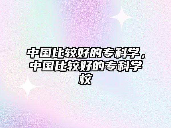 中國比較好的專科學(xué)，中國比較好的專科學(xué)校