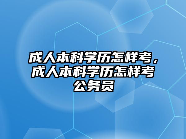 成人本科學歷怎樣考，成人本科學歷怎樣考公務員