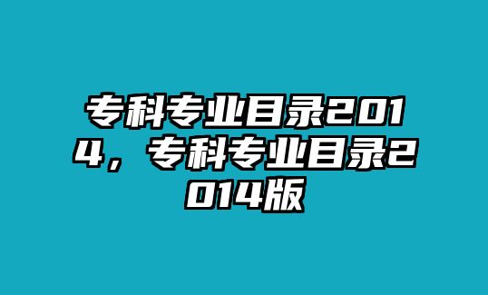 專科專業(yè)目錄2014，專科專業(yè)目錄2014版