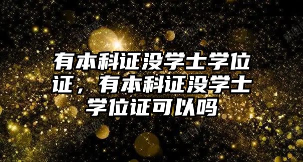 有本科證沒學(xué)士學(xué)位證，有本科證沒學(xué)士學(xué)位證可以嗎