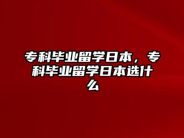 專科畢業(yè)留學(xué)日本，專科畢業(yè)留學(xué)日本選什么