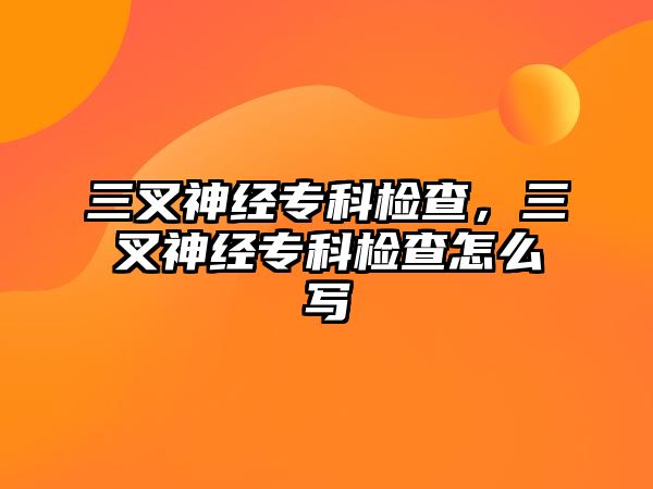 三叉神經(jīng)專科檢查，三叉神經(jīng)專科檢查怎么寫