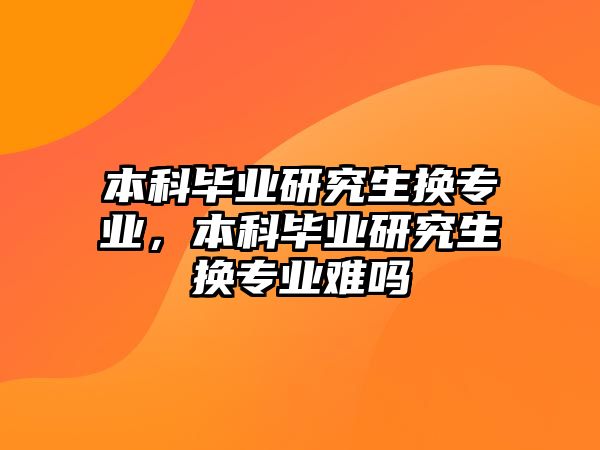 本科畢業(yè)研究生換專業(yè)，本科畢業(yè)研究生換專業(yè)難嗎