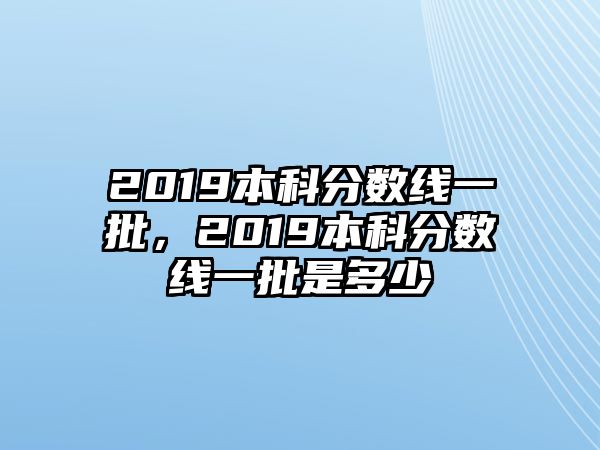 2019本科分數(shù)線一批，2019本科分數(shù)線一批是多少