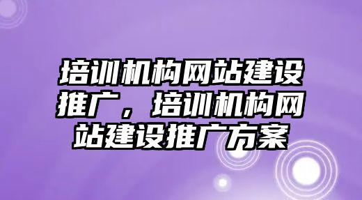 培訓(xùn)機(jī)構(gòu)網(wǎng)站建設(shè)推廣，培訓(xùn)機(jī)構(gòu)網(wǎng)站建設(shè)推廣方案