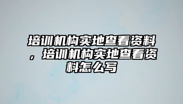 培訓(xùn)機(jī)構(gòu)實(shí)地查看資料，培訓(xùn)機(jī)構(gòu)實(shí)地查看資料怎么寫