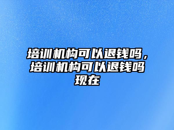 培訓機構可以退錢嗎，培訓機構可以退錢嗎現(xiàn)在