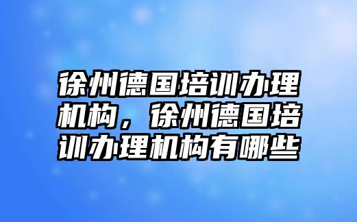 徐州德國培訓(xùn)辦理機構(gòu)，徐州德國培訓(xùn)辦理機構(gòu)有哪些