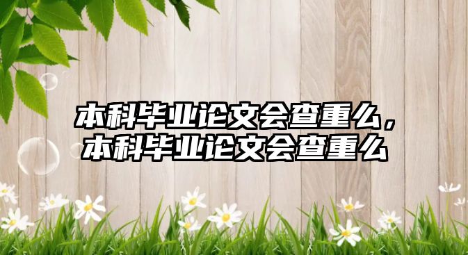 本科畢業(yè)論文會查重么，本科畢業(yè)論文會查重么