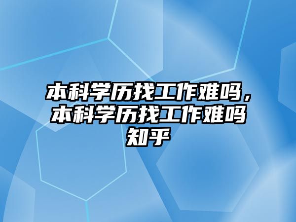 本科學歷找工作難嗎，本科學歷找工作難嗎知乎