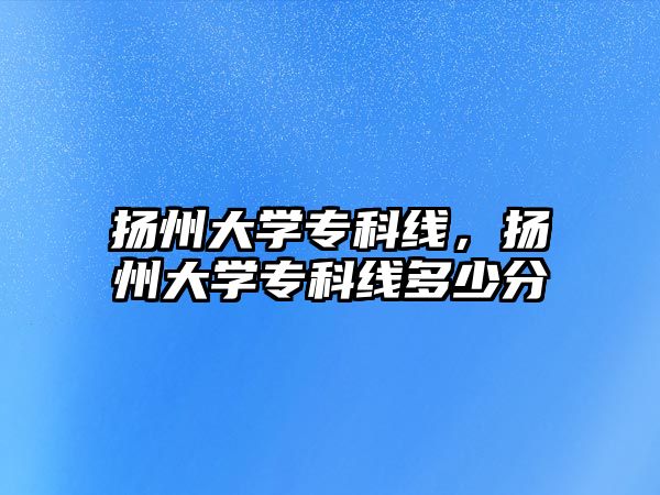 揚(yáng)州大學(xué)專科線，揚(yáng)州大學(xué)專科線多少分