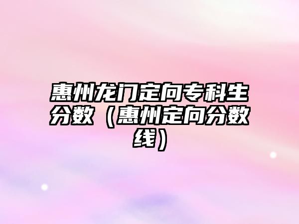 惠州龍門定向?qū)？粕謹?shù)（惠州定向分數(shù)線）