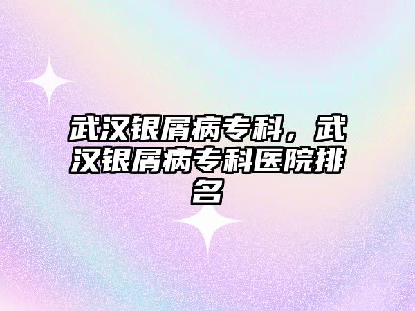 武漢銀屑病專科，武漢銀屑病專科醫(yī)院排名