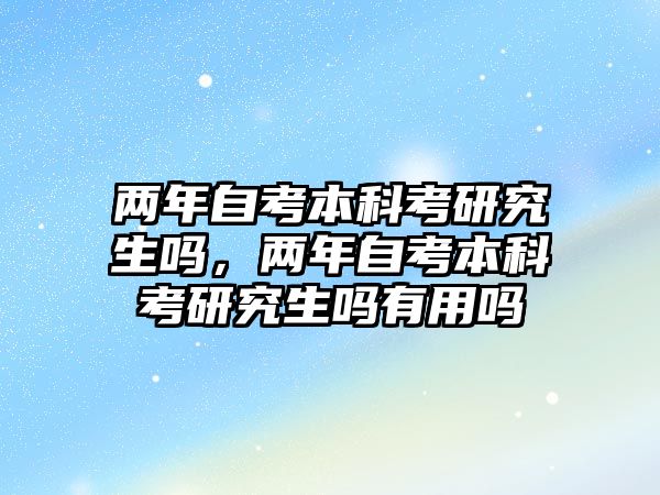 兩年自考本科考研究生嗎，兩年自考本科考研究生嗎有用嗎