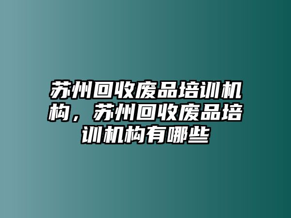 蘇州回收廢品培訓(xùn)機構(gòu)，蘇州回收廢品培訓(xùn)機構(gòu)有哪些