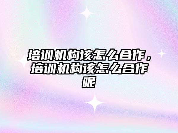 培訓機構該怎么合作，培訓機構該怎么合作呢