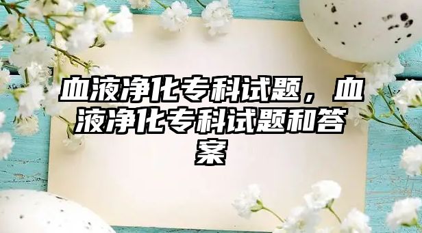 血液凈化專科試題，血液凈化專科試題和答案