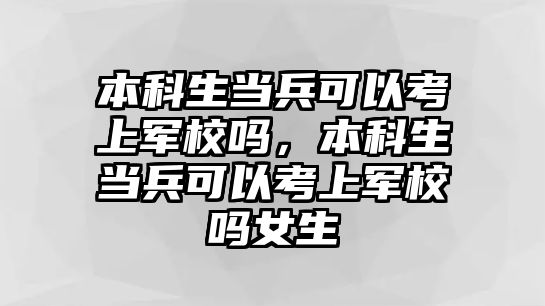 本科生當(dāng)兵可以考上軍校嗎，本科生當(dāng)兵可以考上軍校嗎女生