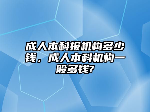 成人本科報機(jī)構(gòu)多少錢，成人本科機(jī)構(gòu)一般多錢?