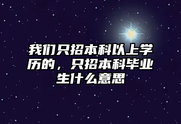 我們只招本科以上學(xué)歷的，只招本科畢業(yè)生什么意思