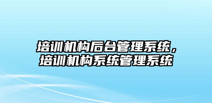 培訓(xùn)機(jī)構(gòu)后臺管理系統(tǒng)，培訓(xùn)機(jī)構(gòu)系統(tǒng)管理系統(tǒng)