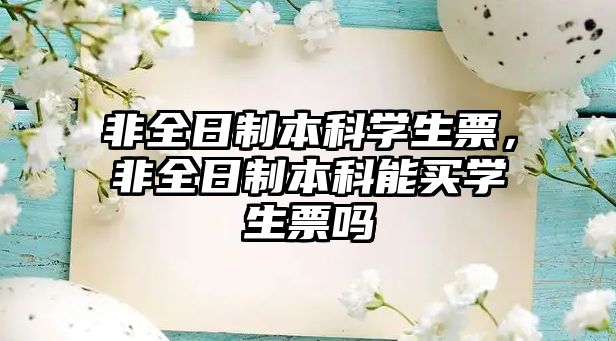 非全日制本科學(xué)生票，非全日制本科能買學(xué)生票嗎