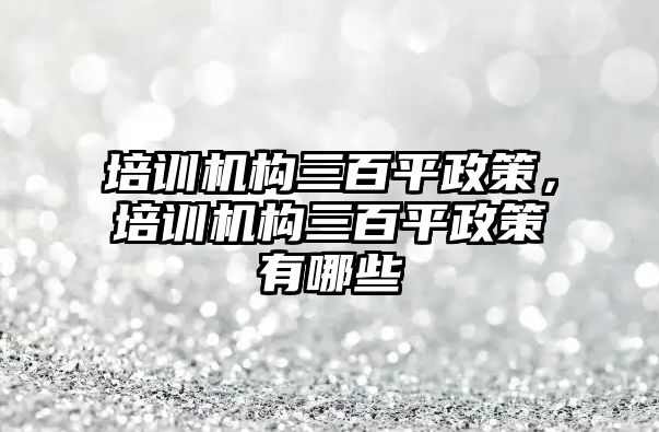 培訓機構(gòu)三百平政策，培訓機構(gòu)三百平政策有哪些