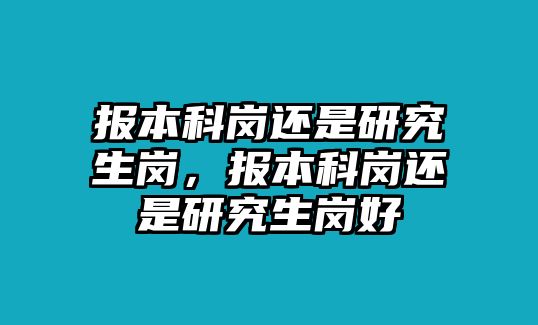 報本科崗還是研究生崗，報本科崗還是研究生崗好