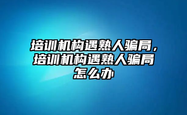 培訓機構(gòu)遇熟人騙局，培訓機構(gòu)遇熟人騙局怎么辦