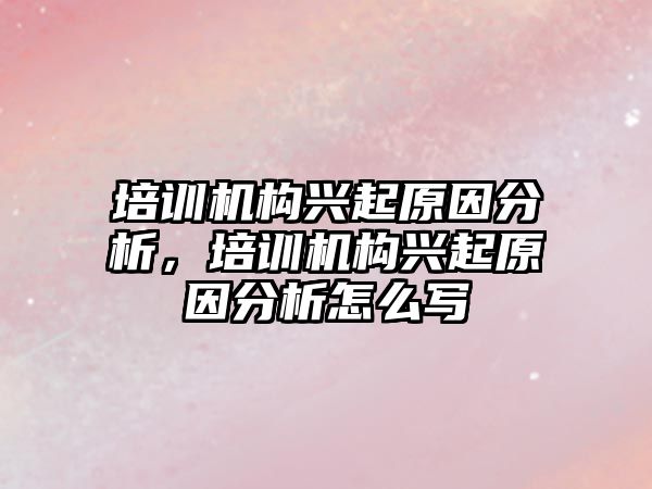 培訓機構(gòu)興起原因分析，培訓機構(gòu)興起原因分析怎么寫