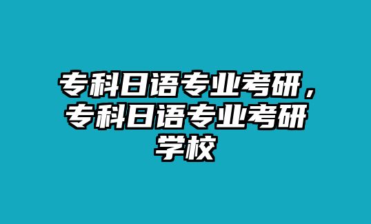 專科日語(yǔ)專業(yè)考研，專科日語(yǔ)專業(yè)考研學(xué)校