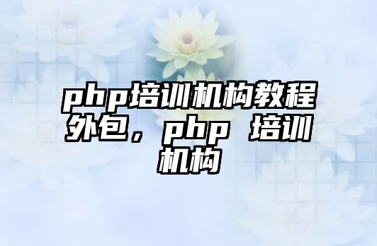 php培訓(xùn)機(jī)構(gòu)教程外包，php 培訓(xùn)機(jī)構(gòu)