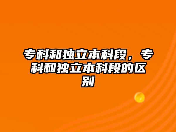 專科和獨立本科段，專科和獨立本科段的區(qū)別