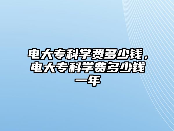 電大專科學(xué)費多少錢，電大專科學(xué)費多少錢一年