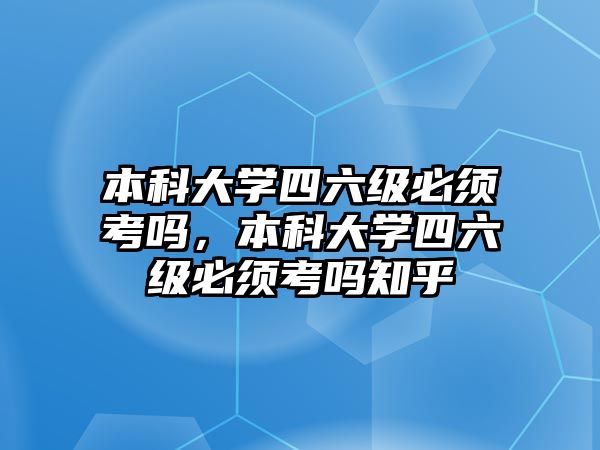 本科大學四六級必須考嗎，本科大學四六級必須考嗎知乎