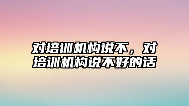 對培訓(xùn)機構(gòu)說不，對培訓(xùn)機構(gòu)說不好的話