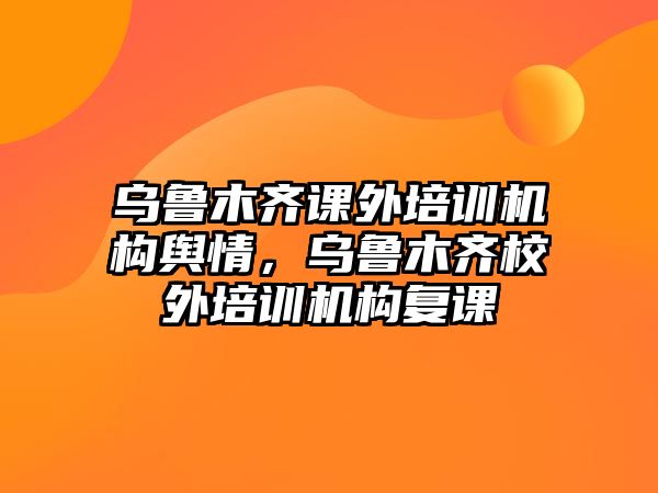 烏魯木齊課外培訓機構輿情，烏魯木齊校外培訓機構復課